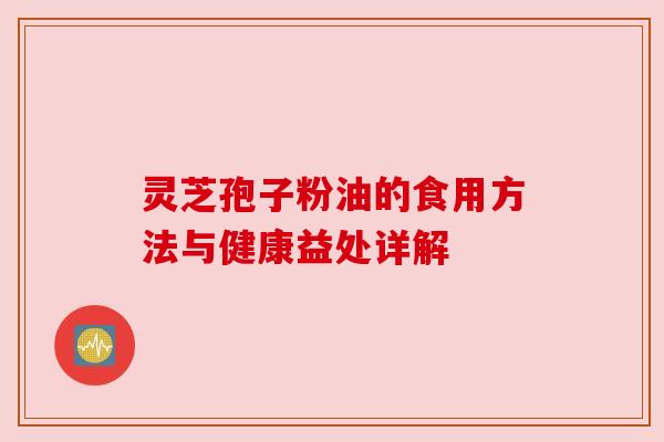 灵芝孢子粉油的食用方法与健康益处详解