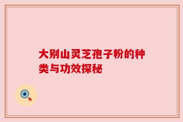 大别山灵芝孢子粉的种类与功效探秘