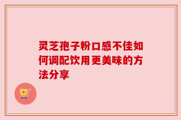 灵芝孢子粉口感不佳如何调配饮用更美味的方法分享