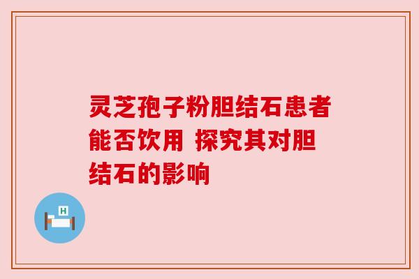灵芝孢子粉胆结石患者能否饮用 探究其对胆结石的影响