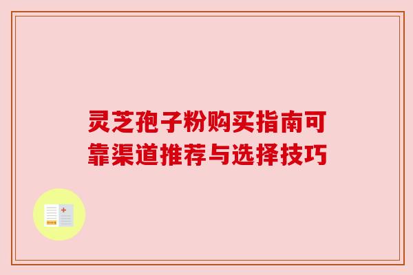 灵芝孢子粉购买指南可靠渠道推荐与选择技巧