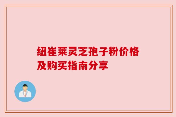 纽崔莱灵芝孢子粉价格及购买指南分享