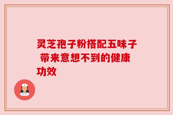 灵芝孢子粉搭配五味子 带来意想不到的健康功效