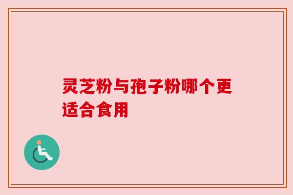 灵芝粉与孢子粉哪个更适合食用