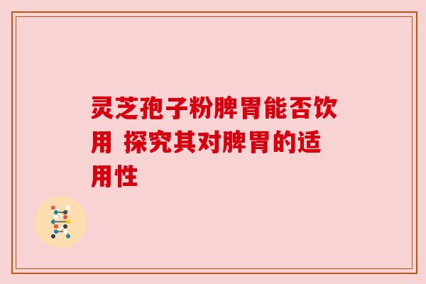灵芝孢子粉脾胃能否饮用 探究其对脾胃的适用性