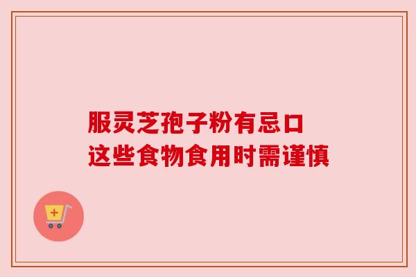 服灵芝孢子粉有忌口 这些食物食用时需谨慎