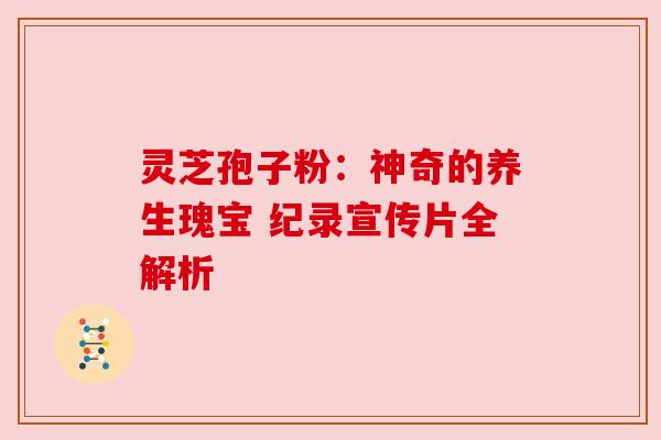 灵芝孢子粉：神奇的养生瑰宝 纪录宣传片全解析