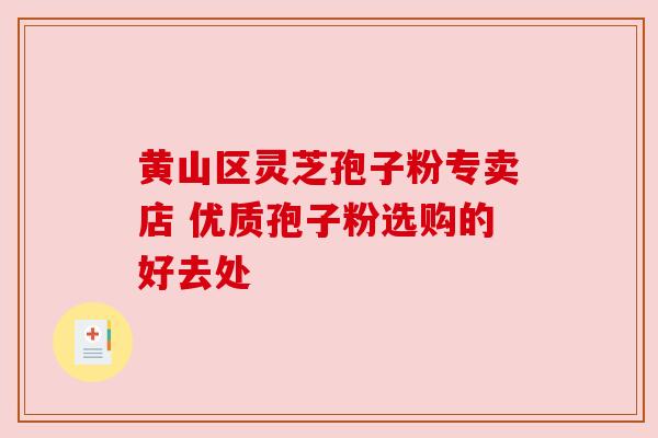 黄山区灵芝孢子粉专卖店 优质孢子粉选购的好去处