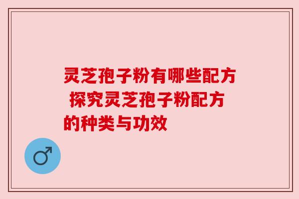 灵芝孢子粉有哪些配方 探究灵芝孢子粉配方的种类与功效