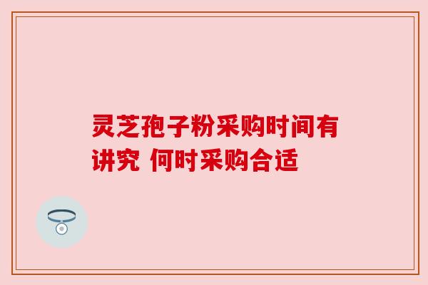 灵芝孢子粉采购时间有讲究 何时采购合适