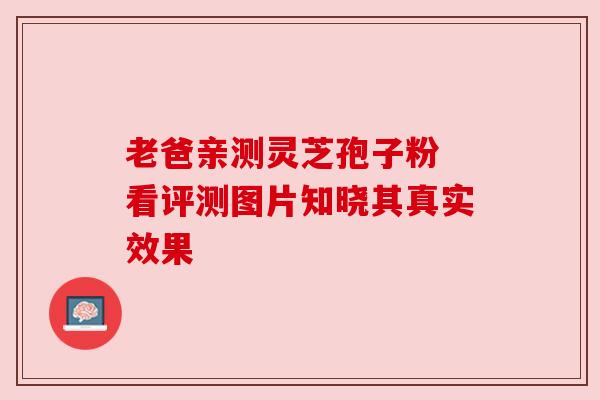 老爸亲测灵芝孢子粉 看评测图片知晓其真实效果