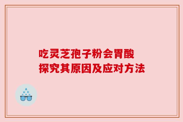吃灵芝孢子粉会胃酸 探究其原因及应对方法