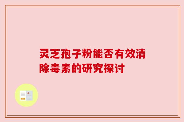 灵芝孢子粉能否有效清除毒素的研究探讨