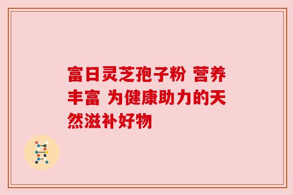 富日灵芝孢子粉 营养丰富 为健康助力的天然滋补好物