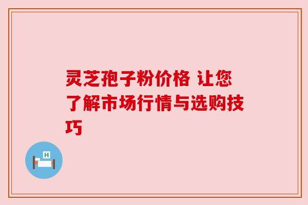 灵芝孢子粉价格 让您了解市场行情与选购技巧
