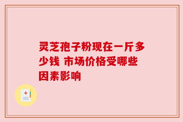 灵芝孢子粉现在一斤多少钱 市场价格受哪些因素影响