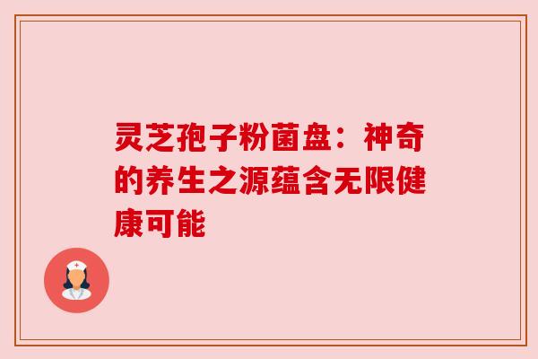 灵芝孢子粉菌盘:神奇的养生之源蕴含无限健康可能