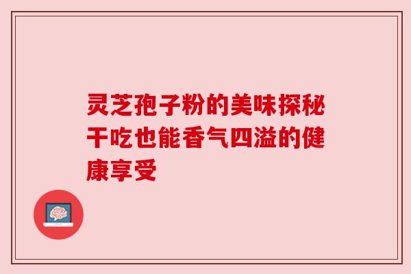 灵芝孢子粉的美味探秘干吃也能香气四溢的健康享受