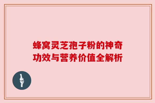 蜂窝灵芝孢子粉的神奇功效与营养价值全解析