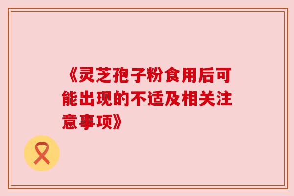 《灵芝孢子粉食用后可能出现的不适及相关注意事项》