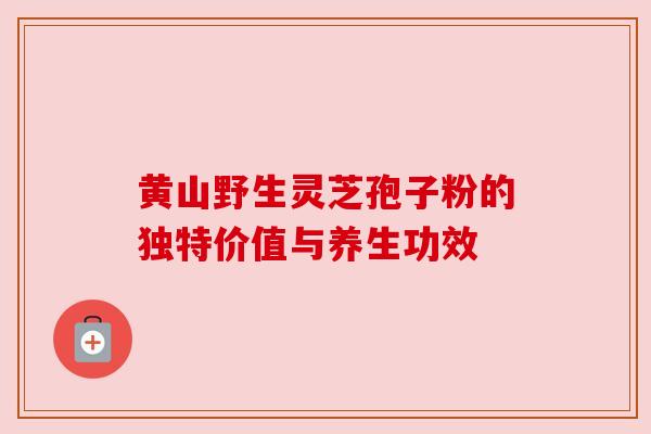黄山野生灵芝孢子粉的独特价值与养生功效