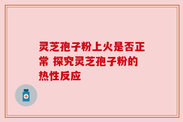 灵芝孢子粉上火是否正常 探究灵芝孢子粉的热性反应