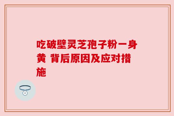 吃破壁灵芝孢子粉一身黄 背后原因及应对措施