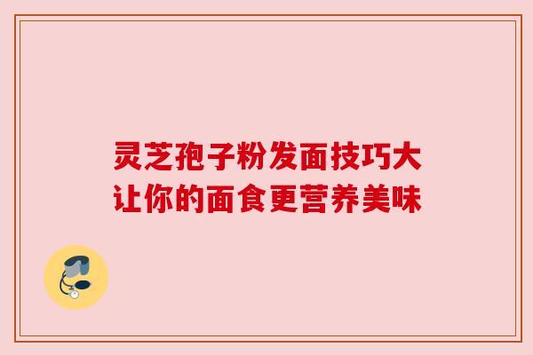 灵芝孢子粉发面技巧大让你的面食更营养美味
