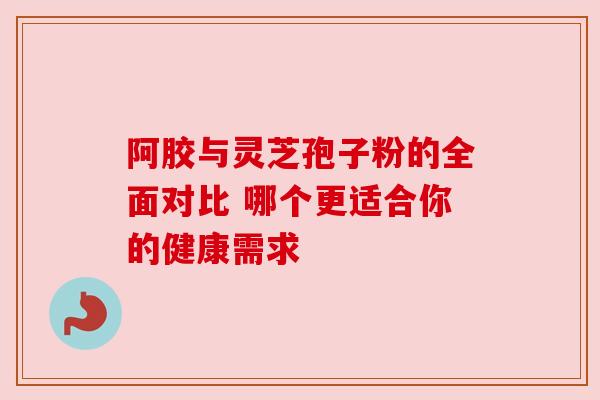 阿胶与灵芝孢子粉的全面对比 哪个更适合你的健康需求