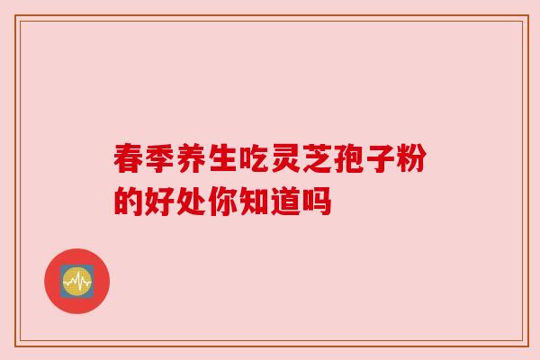 春季养生吃灵芝孢子粉的好处你知道吗