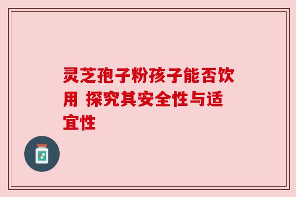 灵芝孢子粉孩子能否饮用 探究其安全性与适宜性