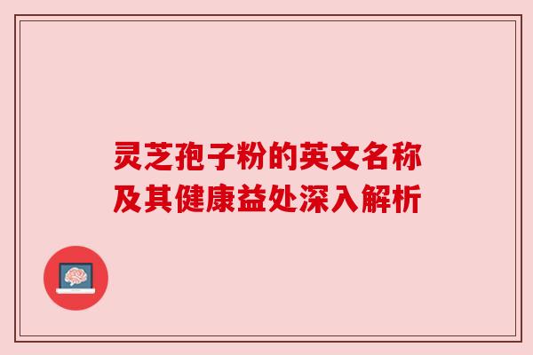 灵芝孢子粉的英文名称及其健康益处深入解析