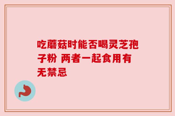 吃蘑菇时能否喝灵芝孢子粉 两者一起食用有无禁忌