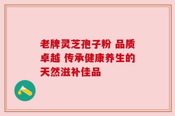 老牌灵芝孢子粉 品质卓越 传承健康养生的天然滋补佳品