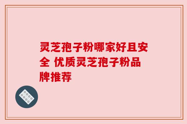 灵芝孢子粉哪家好且安全 优质灵芝孢子粉品牌推荐
