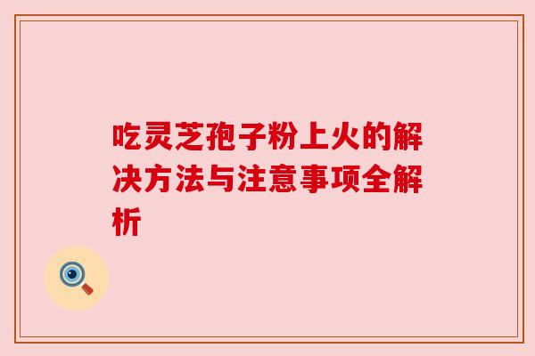 吃灵芝孢子粉上火的解决方法与注意事项全解析