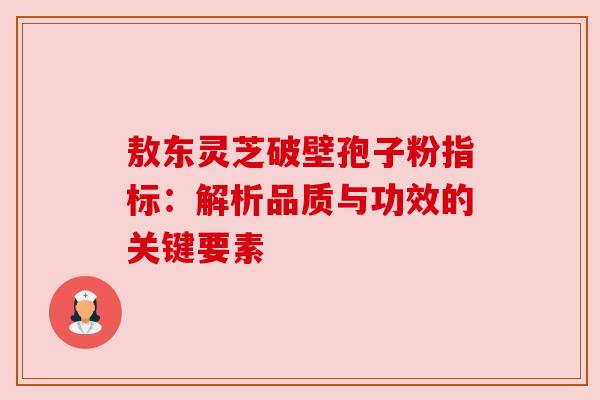 敖东灵芝破壁孢子粉指标:解析品质与功效的关键要素