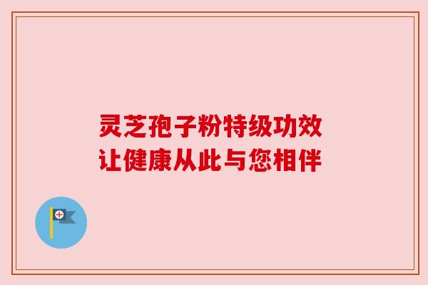 灵芝孢子粉特级功效 让健康从此与您相伴