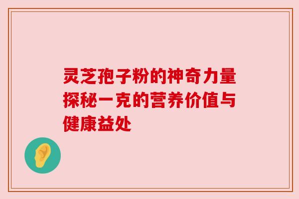 灵芝孢子粉的神奇力量探秘一克的营养价值与健康益处