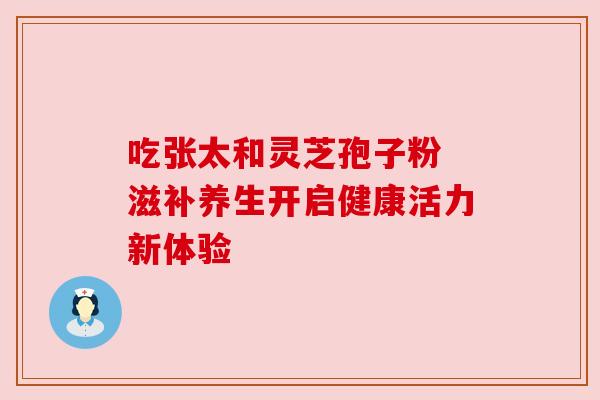 吃张太和灵芝孢子粉 滋补养生开启健康活力新体验