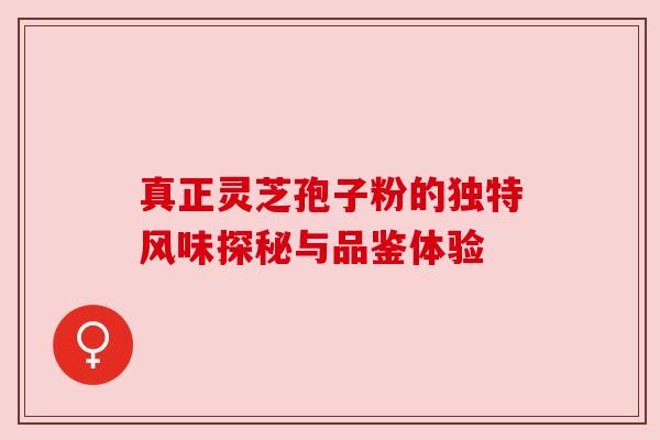 真正灵芝孢子粉的独特风味探秘与品鉴体验