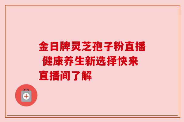 金日牌灵芝孢子粉直播 健康养生新选择快来直播间了解