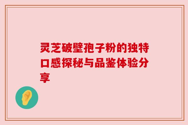 灵芝破壁孢子粉的独特口感探秘与品鉴体验分享