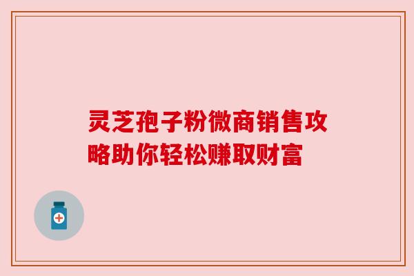 灵芝孢子粉微商销售攻略助你轻松赚取财富