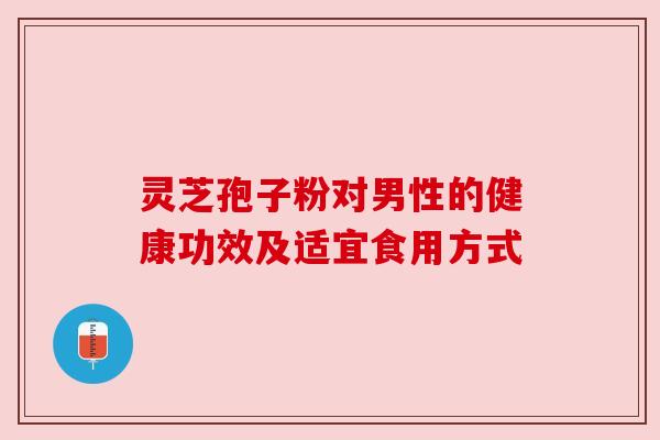 灵芝孢子粉对男性的健康功效及适宜食用方式
