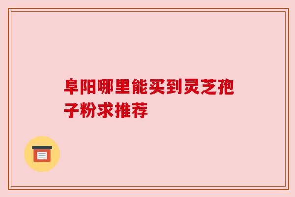阜阳哪里能买到灵芝孢子粉求推荐