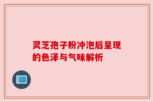灵芝孢子粉冲泡后呈现的色泽与气味解析