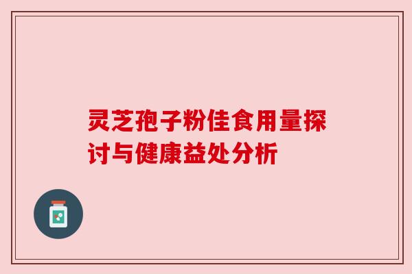 灵芝孢子粉佳食用量探讨与健康益处分析