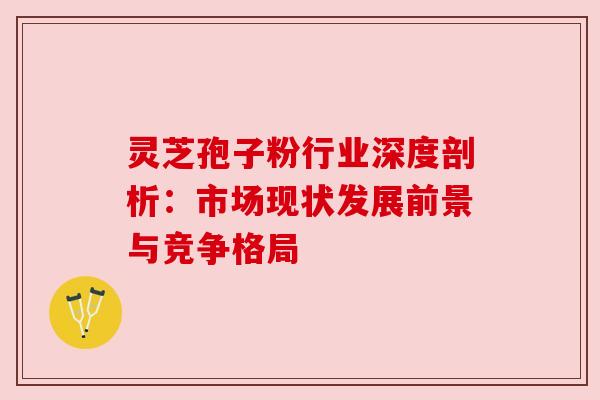 灵芝孢子粉行业深度剖析：市场现状发展前景与竞争格局
