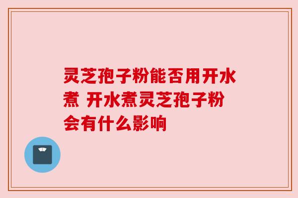 灵芝孢子粉能否用开水煮 开水煮灵芝孢子粉会有什么影响